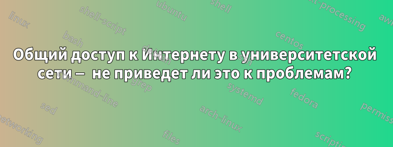 Общий доступ к Интернету в университетской сети — не приведет ли это к проблемам?