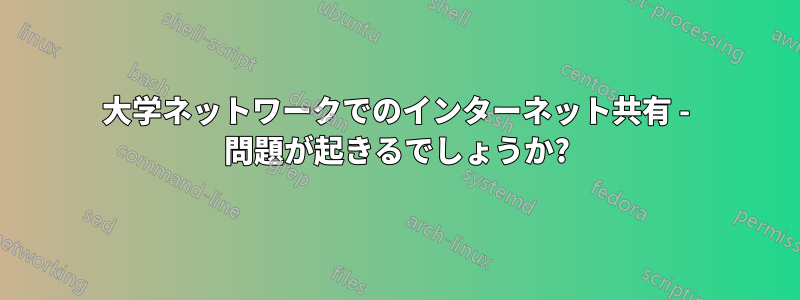 大学ネットワークでのインターネット共有 - 問題が起きるでしょうか?