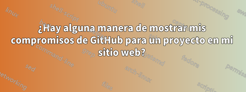 ¿Hay alguna manera de mostrar mis compromisos de GitHub para un proyecto en mi sitio web?