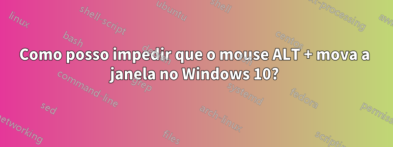 Como posso impedir que o mouse ALT + mova a janela no Windows 10?