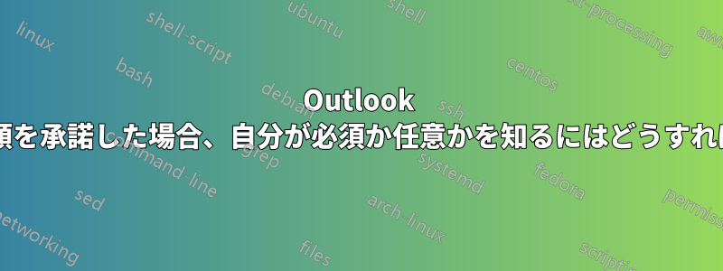 Outlook の会議出席依頼を承諾した場合、自分が必須か任意かを知るにはどうすればよいですか?