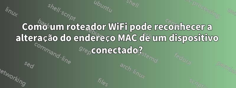 Como um roteador WiFi pode reconhecer a alteração do endereço MAC de um dispositivo conectado?