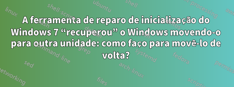 A ferramenta de reparo de inicialização do Windows 7 “recuperou” o Windows movendo-o para outra unidade: como faço para movê-lo de volta?