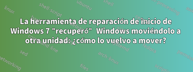 La herramienta de reparación de inicio de Windows 7 "recuperó" Windows moviéndolo a otra unidad: ¿cómo lo vuelvo a mover?