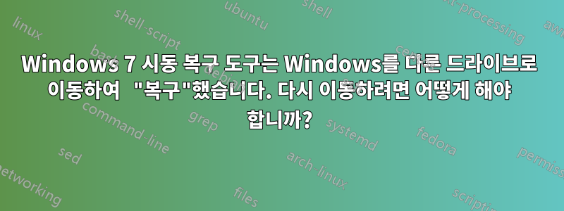 Windows 7 시동 복구 도구는 Windows를 다른 드라이브로 이동하여 "복구"했습니다. 다시 이동하려면 어떻게 해야 합니까?