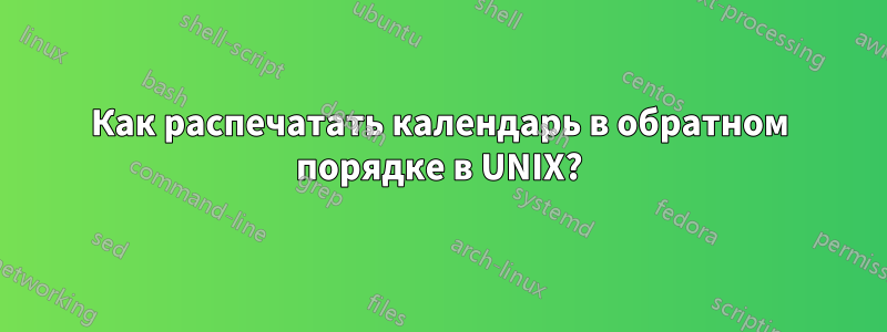 Как распечатать календарь в обратном порядке в UNIX?