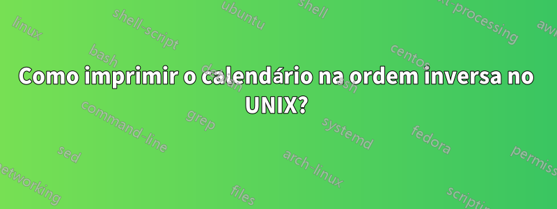 Como imprimir o calendário na ordem inversa no UNIX?