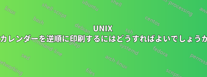 UNIX でカレンダーを逆順に印刷するにはどうすればよいでしょうか?