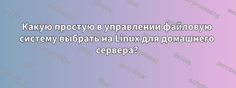 Какую простую в управлении файловую систему выбрать на Linux для домашнего сервера?