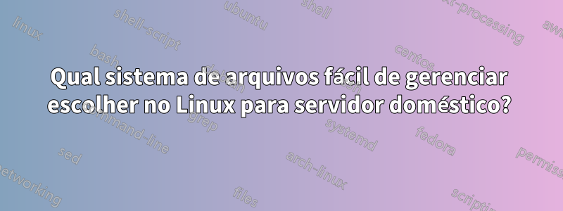 Qual sistema de arquivos fácil de gerenciar escolher no Linux para servidor doméstico?