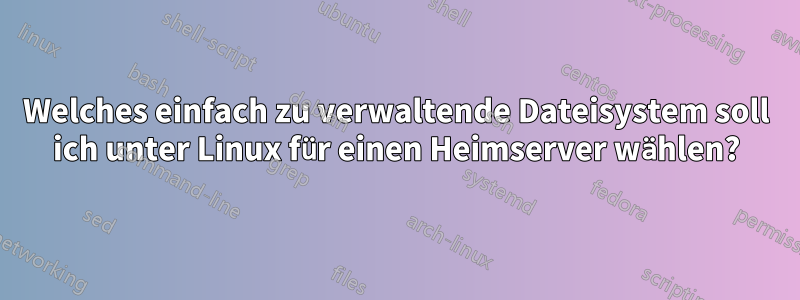 Welches einfach zu verwaltende Dateisystem soll ich unter Linux für einen Heimserver wählen?