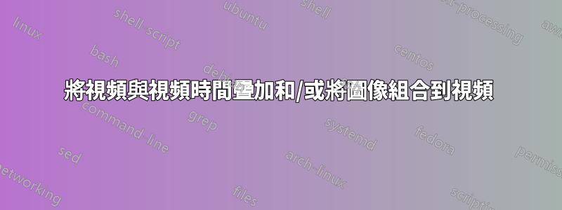 將視頻與視頻時間疊加和/或將圖像組合到視頻