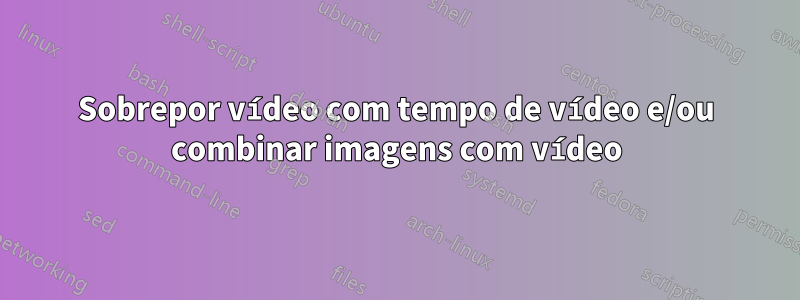 Sobrepor vídeo com tempo de vídeo e/ou combinar imagens com vídeo