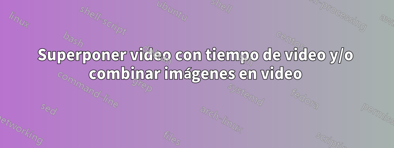 Superponer video con tiempo de video y/o combinar imágenes en video