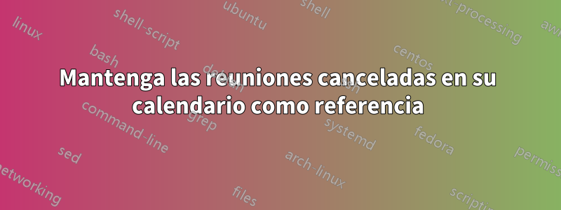 Mantenga las reuniones canceladas en su calendario como referencia