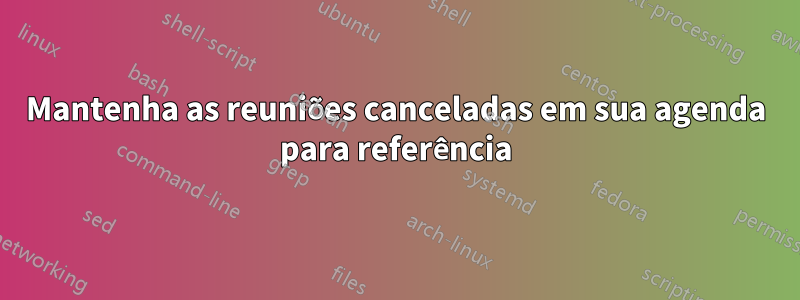 Mantenha as reuniões canceladas em sua agenda para referência