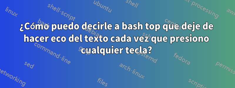 ¿Cómo puedo decirle a bash top que deje de hacer eco del texto cada vez que presiono cualquier tecla?