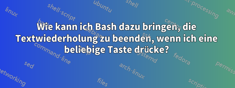 Wie kann ich Bash dazu bringen, die Textwiederholung zu beenden, wenn ich eine beliebige Taste drücke?