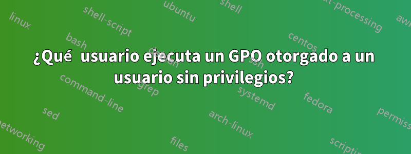 ¿Qué usuario ejecuta un GPO otorgado a un usuario sin privilegios?