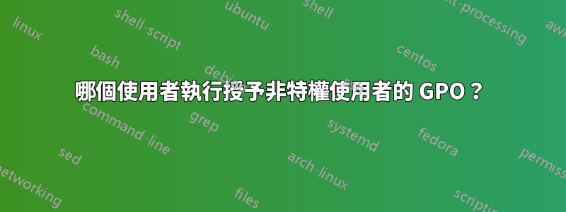 哪個使用者執行授予非特權使用者的 GPO？