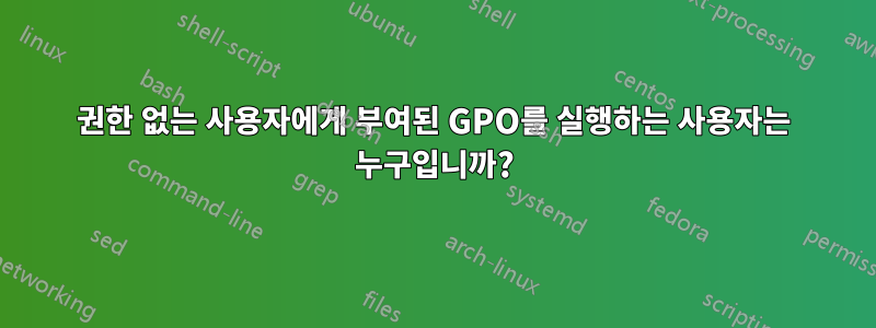 권한 없는 사용자에게 부여된 GPO를 실행하는 사용자는 누구입니까?