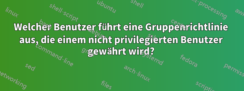 Welcher Benutzer führt eine Gruppenrichtlinie aus, die einem nicht privilegierten Benutzer gewährt wird?