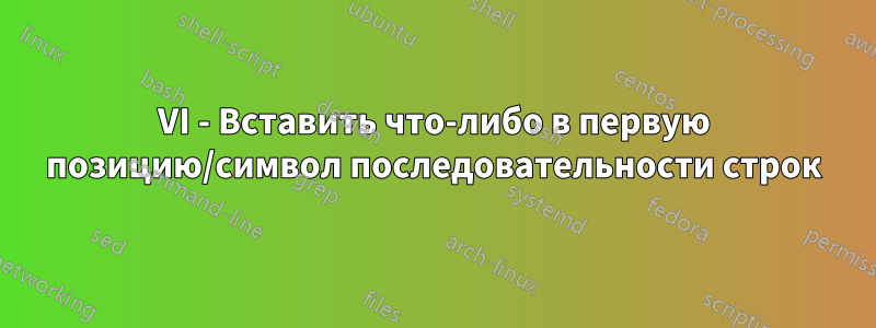 VI - Вставить что-либо в первую позицию/символ последовательности строк