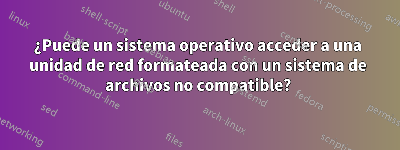 ¿Puede un sistema operativo acceder a una unidad de red formateada con un sistema de archivos no compatible?