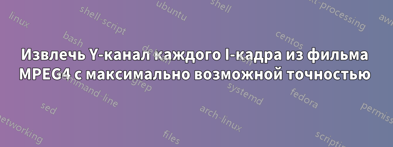 Извлечь Y-канал каждого I-кадра из фильма MPEG4 с максимально возможной точностью