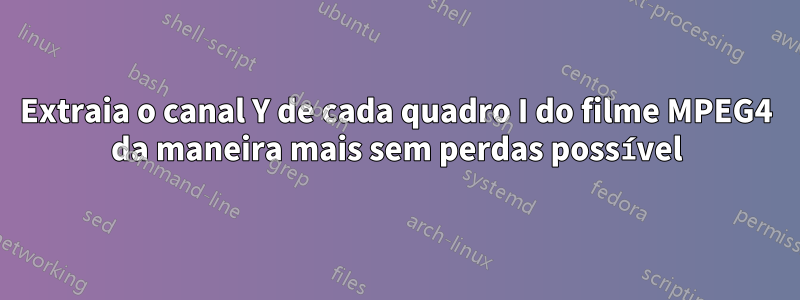 Extraia o canal Y de cada quadro I do filme MPEG4 da maneira mais sem perdas possível