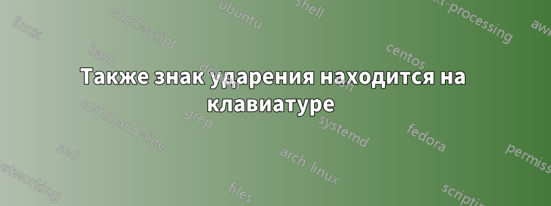 Также знак ударения находится на клавиатуре 