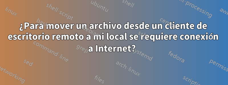 ¿Para mover un archivo desde un cliente de escritorio remoto a mi local se requiere conexión a Internet? 