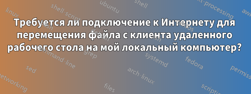 Требуется ли подключение к Интернету для перемещения файла с клиента удаленного рабочего стола на мой локальный компьютер? 