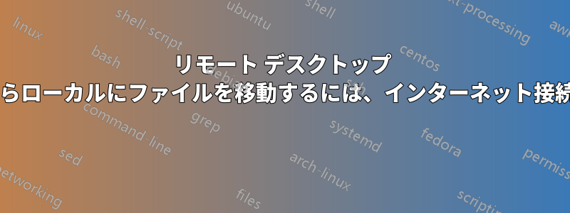 リモート デスクトップ クライアントからローカルにファイルを移動するには、インターネット接続が必要ですか? 