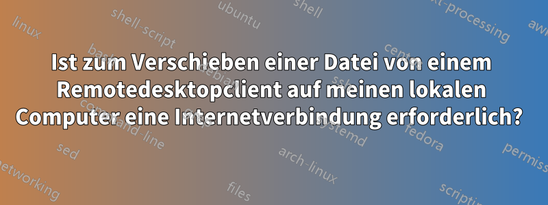 Ist zum Verschieben einer Datei von einem Remotedesktopclient auf meinen lokalen Computer eine Internetverbindung erforderlich? 