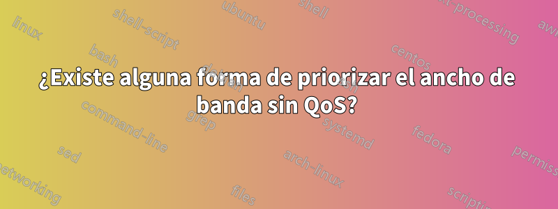 ¿Existe alguna forma de priorizar el ancho de banda sin QoS?