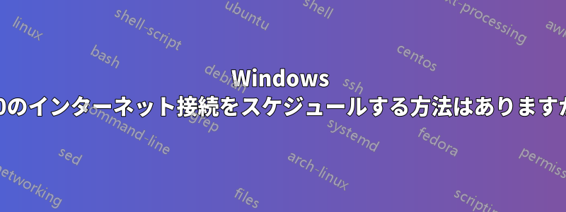 Windows 10のインターネット接続をスケジュールする方法はありますか