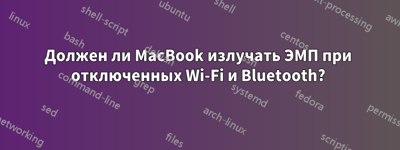 Должен ли MacBook излучать ЭМП при отключенных Wi-Fi и Bluetooth?