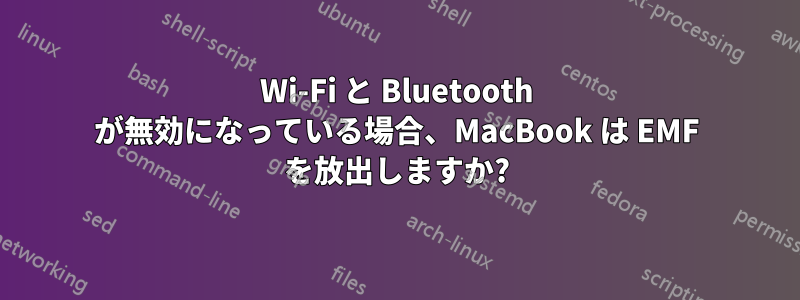 Wi-Fi と Bluetooth が無効になっている場合、MacBook は EMF を放出しますか?