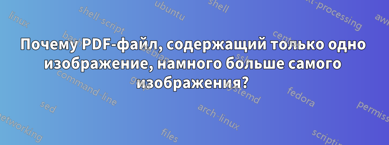 Почему PDF-файл, содержащий только одно изображение, намного больше самого изображения?