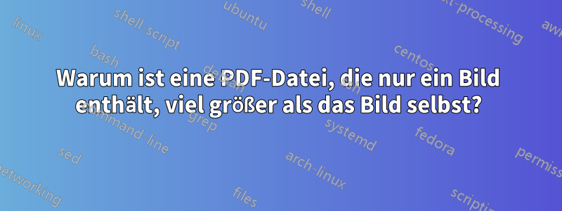 Warum ist eine PDF-Datei, die nur ein Bild enthält, viel größer als das Bild selbst?