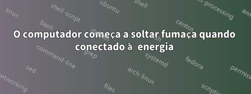 O computador começa a soltar fumaça quando conectado à energia