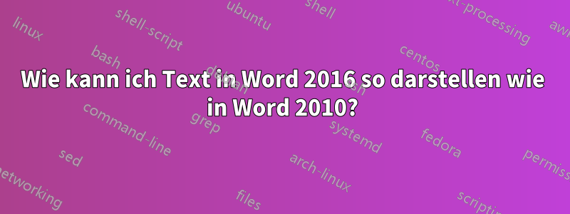 Wie kann ich Text in Word 2016 so darstellen wie in Word 2010?