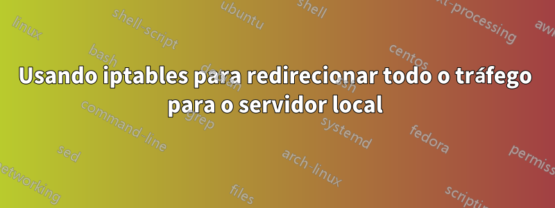 Usando iptables para redirecionar todo o tráfego para o servidor local