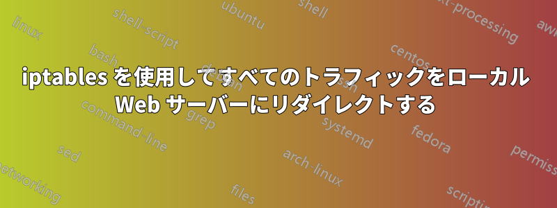 iptables を使用してすべてのトラフィックをローカル Web サーバーにリダイレクトする