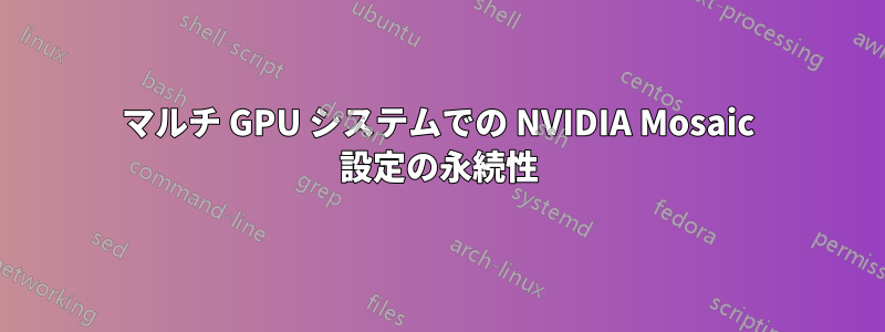 マルチ GPU システムでの NVIDIA Mosaic 設定の永続性