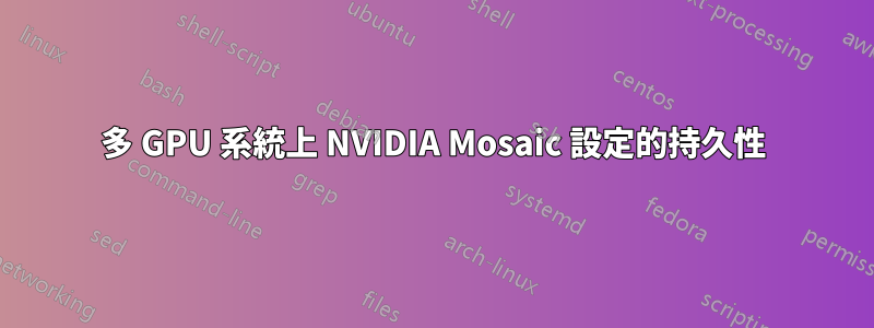 多 GPU 系統上 NVIDIA Mosaic 設定的持久性