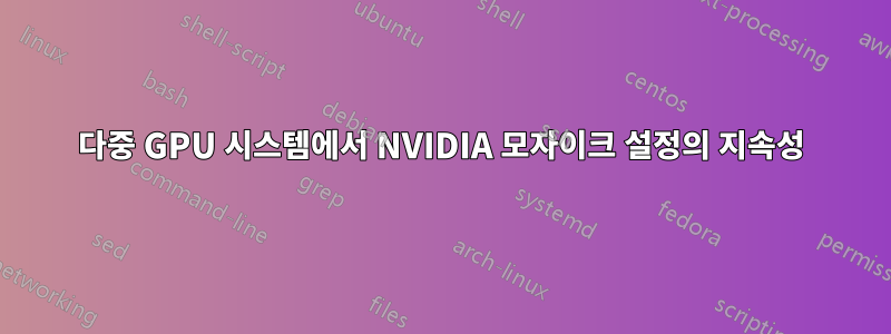 다중 GPU 시스템에서 NVIDIA 모자이크 설정의 지속성