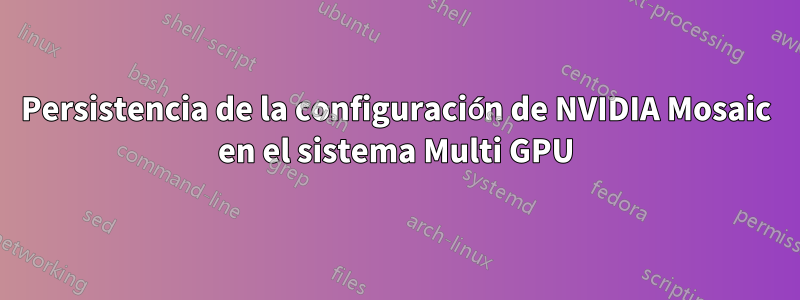 Persistencia de la configuración de NVIDIA Mosaic en el sistema Multi GPU