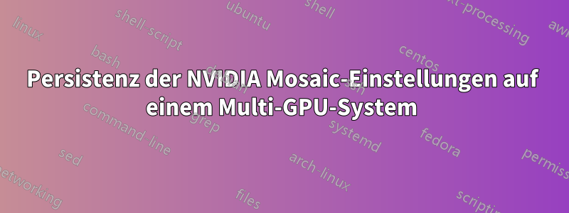 Persistenz der NVIDIA Mosaic-Einstellungen auf einem Multi-GPU-System